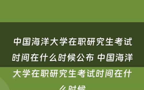 中国海洋大学在职研究生考试时间在什么时候公布 中国海洋大学在职研究生考试时间在什么时候