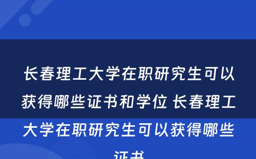 长春理工大学在职研究生可以获得哪些证书和学位 长春理工大学在职研究生可以获得哪些证书