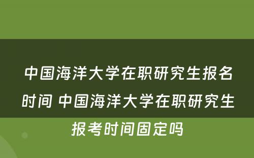 中国海洋大学在职研究生报名时间 中国海洋大学在职研究生报考时间固定吗