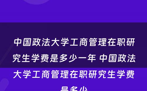 中国政法大学工商管理在职研究生学费是多少一年 中国政法大学工商管理在职研究生学费是多少