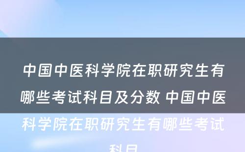 中国中医科学院在职研究生有哪些考试科目及分数 中国中医科学院在职研究生有哪些考试科目