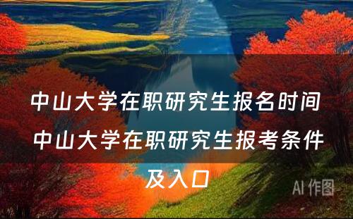 中山大学在职研究生报名时间 中山大学在职研究生报考条件及入口