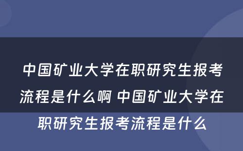 中国矿业大学在职研究生报考流程是什么啊 中国矿业大学在职研究生报考流程是什么