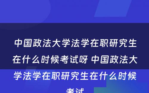 中国政法大学法学在职研究生在什么时候考试呀 中国政法大学法学在职研究生在什么时候考试