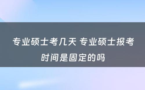 专业硕士考几天 专业硕士报考时间是固定的吗