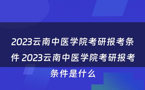 2023云南中医学院考研报考条件 2023云南中医学院考研报考条件是什么