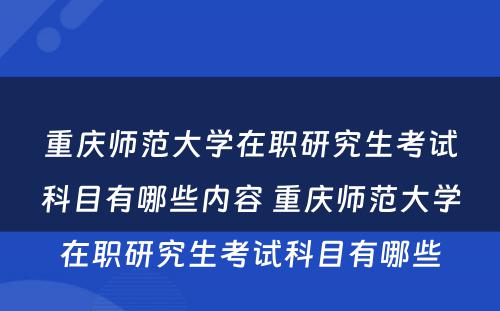 重庆师范大学在职研究生考试科目有哪些内容 重庆师范大学在职研究生考试科目有哪些