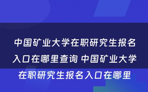 中国矿业大学在职研究生报名入口在哪里查询 中国矿业大学在职研究生报名入口在哪里