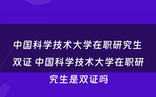 中国科学技术大学在职研究生 双证 中国科学技术大学在职研究生是双证吗