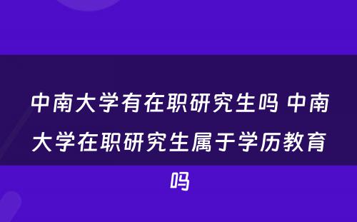 中南大学有在职研究生吗 中南大学在职研究生属于学历教育吗