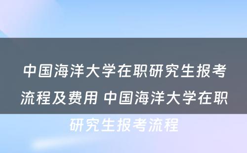 中国海洋大学在职研究生报考流程及费用 中国海洋大学在职研究生报考流程