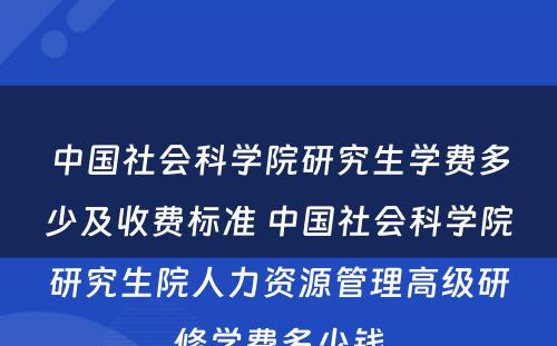 中国社会科学院研究生学费多少及收费标准 中国社会科学院研究生院人力资源管理高级研修学费多少钱