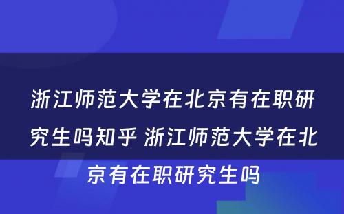 浙江师范大学在北京有在职研究生吗知乎 浙江师范大学在北京有在职研究生吗