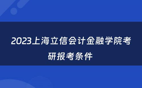 2023上海立信会计金融学院考研报考条件 