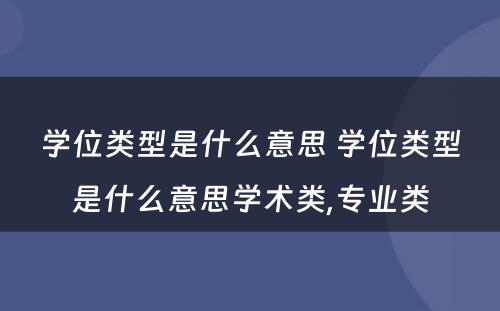 学位类型是什么意思 学位类型是什么意思学术类,专业类