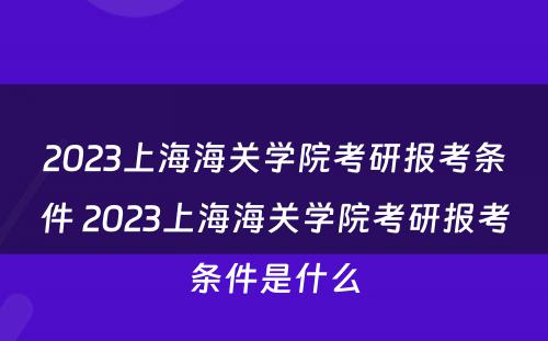 2023上海海关学院考研报考条件 2023上海海关学院考研报考条件是什么