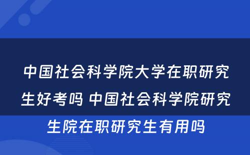 中国社会科学院大学在职研究生好考吗 中国社会科学院研究生院在职研究生有用吗