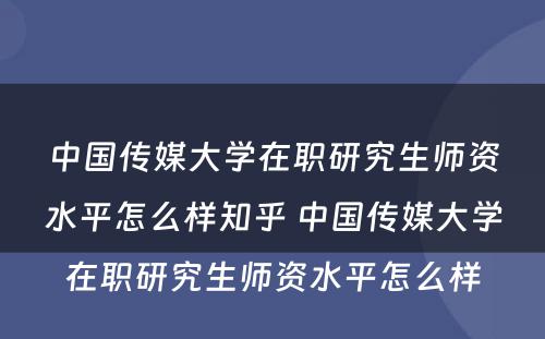 中国传媒大学在职研究生师资水平怎么样知乎 中国传媒大学在职研究生师资水平怎么样