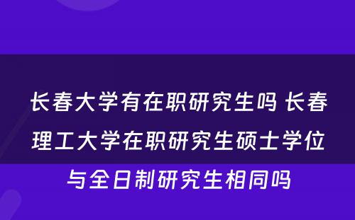 长春大学有在职研究生吗 长春理工大学在职研究生硕士学位与全日制研究生相同吗