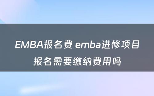 EMBA报名费 emba进修项目报名需要缴纳费用吗