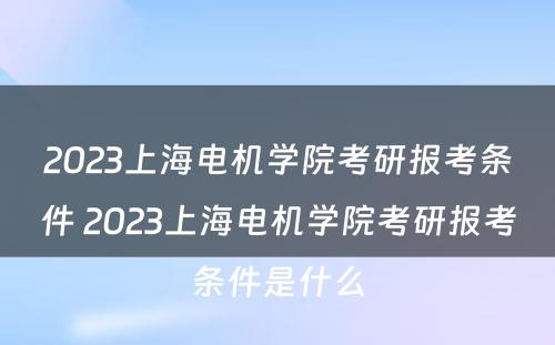 2023上海电机学院考研报考条件 2023上海电机学院考研报考条件是什么