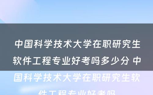 中国科学技术大学在职研究生软件工程专业好考吗多少分 中国科学技术大学在职研究生软件工程专业好考吗