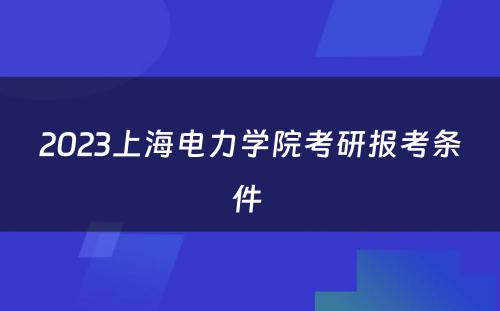 2023上海电力学院考研报考条件 