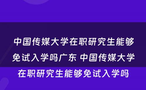 中国传媒大学在职研究生能够免试入学吗广东 中国传媒大学在职研究生能够免试入学吗