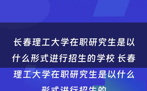 长春理工大学在职研究生是以什么形式进行招生的学校 长春理工大学在职研究生是以什么形式进行招生的