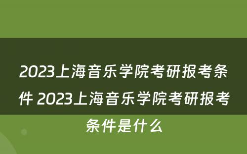 2023上海音乐学院考研报考条件 2023上海音乐学院考研报考条件是什么