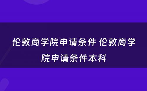 伦敦商学院申请条件 伦敦商学院申请条件本科