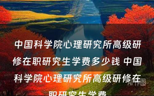 中国科学院心理研究所高级研修在职研究生学费多少钱 中国科学院心理研究所高级研修在职研究生学费