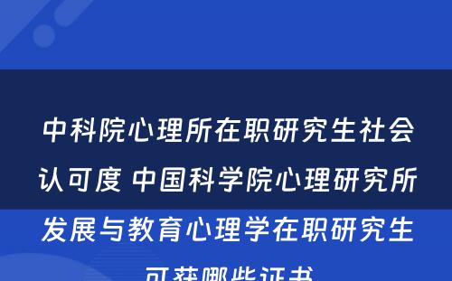 中科院心理所在职研究生社会认可度 中国科学院心理研究所发展与教育心理学在职研究生可获哪些证书