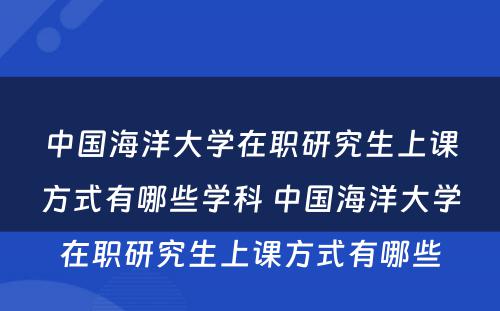 中国海洋大学在职研究生上课方式有哪些学科 中国海洋大学在职研究生上课方式有哪些