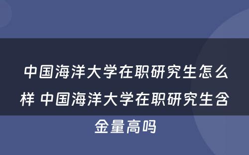 中国海洋大学在职研究生怎么样 中国海洋大学在职研究生含金量高吗