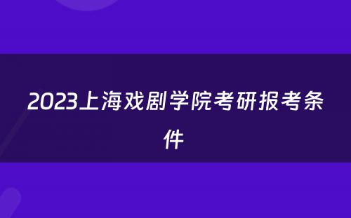 2023上海戏剧学院考研报考条件 