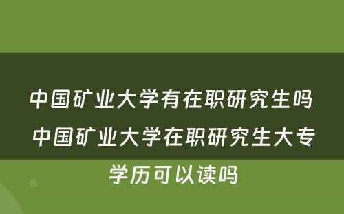 中国矿业大学有在职研究生吗 中国矿业大学在职研究生大专学历可以读吗