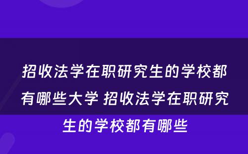 招收法学在职研究生的学校都有哪些大学 招收法学在职研究生的学校都有哪些