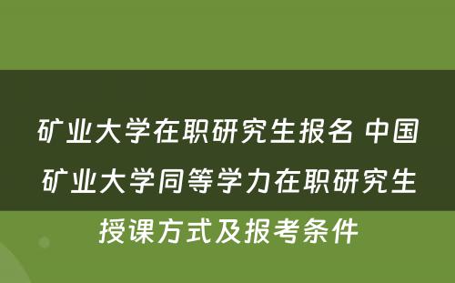 矿业大学在职研究生报名 中国矿业大学同等学力在职研究生授课方式及报考条件