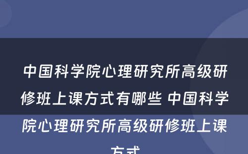 中国科学院心理研究所高级研修班上课方式有哪些 中国科学院心理研究所高级研修班上课方式