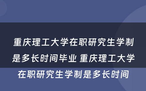 重庆理工大学在职研究生学制是多长时间毕业 重庆理工大学在职研究生学制是多长时间