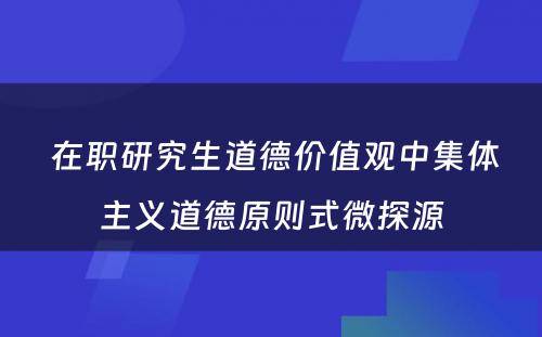  在职研究生道德价值观中集体主义道德原则式微探源