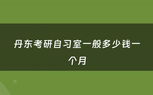 丹东考研自习室一般多少钱一个月