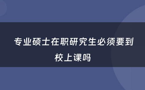  专业硕士在职研究生必须要到校上课吗