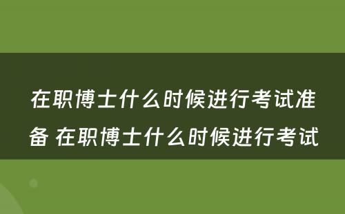 在职博士什么时候进行考试准备 在职博士什么时候进行考试