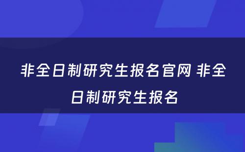 非全日制研究生报名官网 非全日制研究生报名