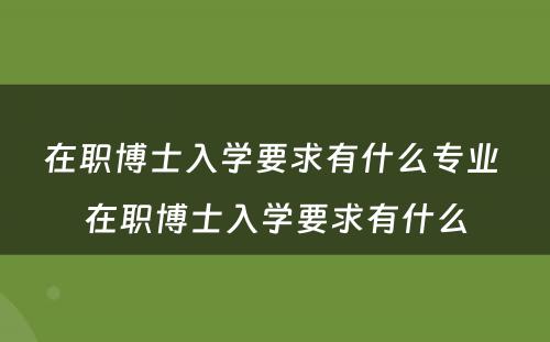 在职博士入学要求有什么专业 在职博士入学要求有什么