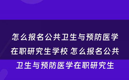 怎么报名公共卫生与预防医学在职研究生学校 怎么报名公共卫生与预防医学在职研究生