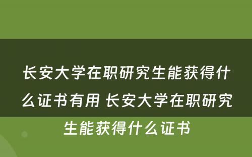 长安大学在职研究生能获得什么证书有用 长安大学在职研究生能获得什么证书