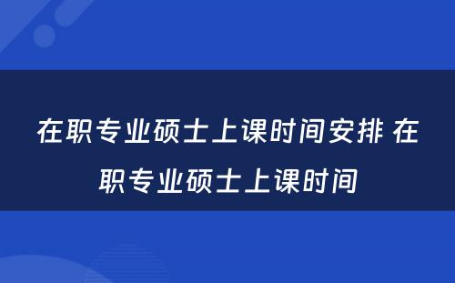 在职专业硕士上课时间安排 在职专业硕士上课时间